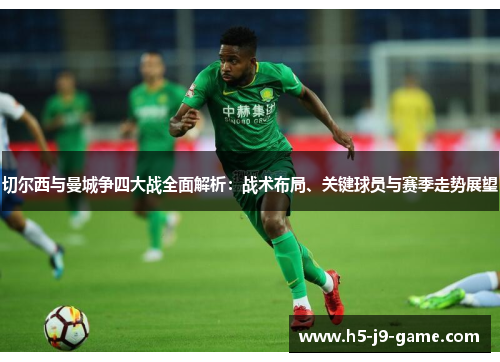 切尔西与曼城争四大战全面解析：战术布局、关键球员与赛季走势展望