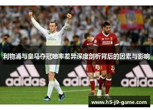 利物浦与皇马夺冠赔率差异深度剖析背后的因素与影响