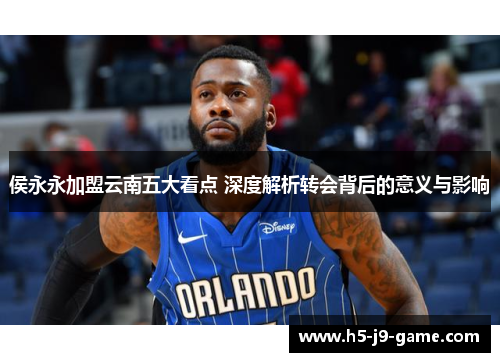 侯永永加盟云南五大看点 深度解析转会背后的意义与影响