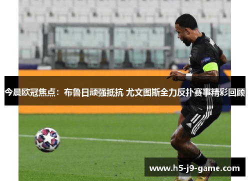 今晨欧冠焦点：布鲁日顽强抵抗 尤文图斯全力反扑赛事精彩回顾