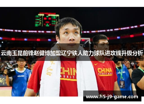 云南玉昆前锋赵健博加盟辽宁铁人助力球队进攻线升级分析