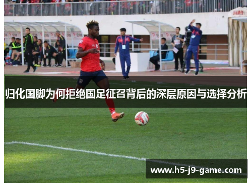 归化国脚为何拒绝国足征召背后的深层原因与选择分析