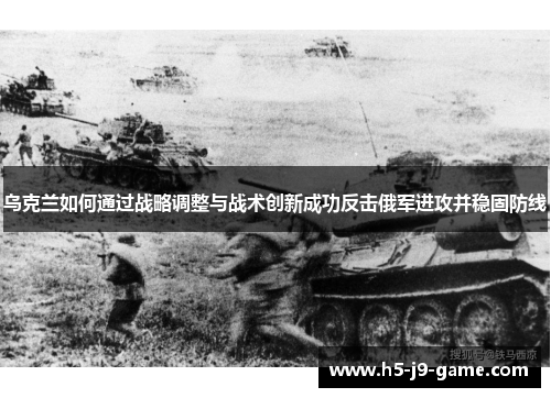 乌克兰如何通过战略调整与战术创新成功反击俄军进攻并稳固防线