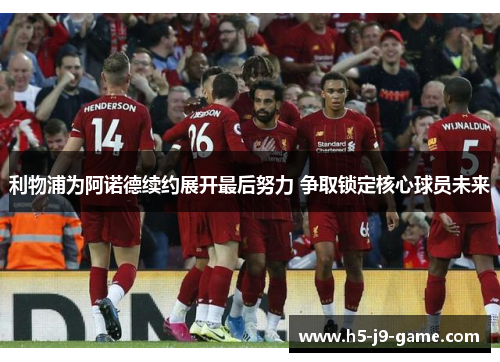 利物浦为阿诺德续约展开最后努力 争取锁定核心球员未来