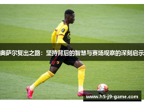 奥萨尔复出之路：坚持背后的智慧与赛场观察的深刻启示