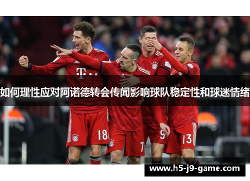 如何理性应对阿诺德转会传闻影响球队稳定性和球迷情绪