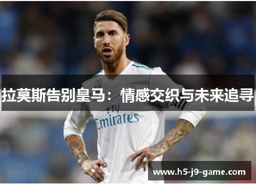 拉莫斯告别皇马：情感交织与未来追寻