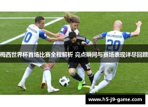 梅西世界杯首场比赛全程解析 亮点瞬间与赛场表现详尽回顾 梅西世界杯首场比赛全程解析 亮点瞬间与赛场表现详尽回顾