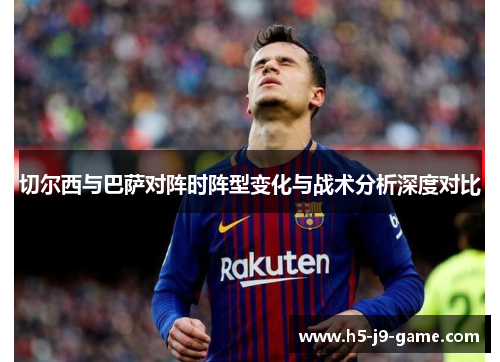 切尔西与巴萨对阵时阵型变化与战术分析深度对比
