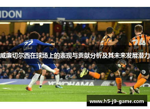 威廉切尔西在球场上的表现与贡献分析及其未来发展潜力