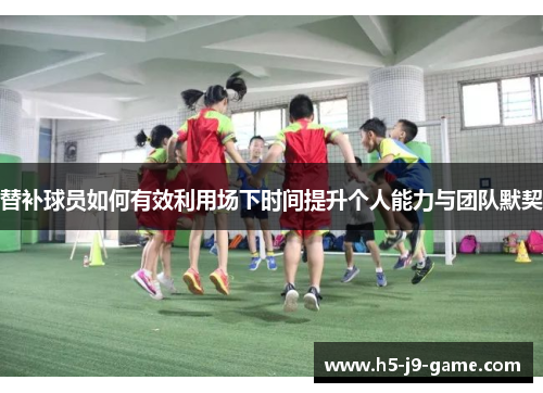 替补球员如何有效利用场下时间提升个人能力与团队默契