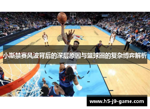 小斯禁赛风波背后的深层原因与篮球圈的复杂博弈解析