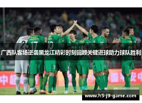 广西队客场逆袭黑龙江精彩时刻回顾关键进球助力球队胜利