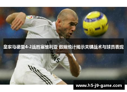 皇家马德里4-2战胜塞维利亚 数据统计揭示关键战术与球员表现