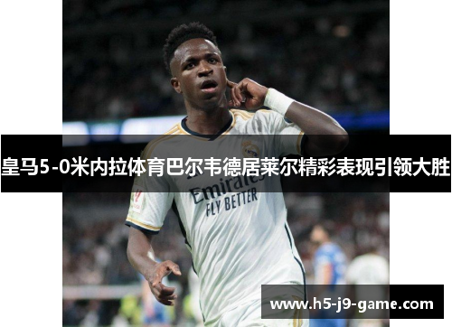 皇马5-0米内拉体育巴尔韦德居莱尔精彩表现引领大胜