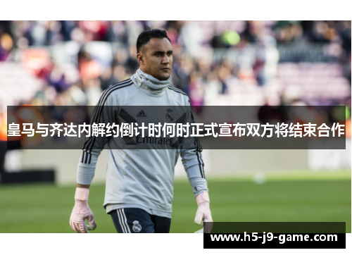 皇马与齐达内解约倒计时何时正式宣布双方将结束合作