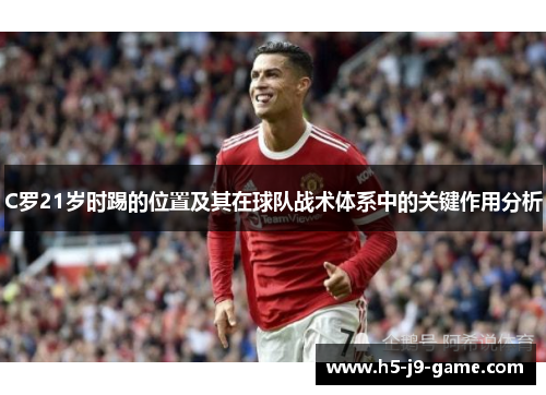 C罗21岁时踢的位置及其在球队战术体系中的关键作用分析