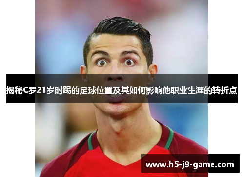 揭秘C罗21岁时踢的足球位置及其如何影响他职业生涯的转折点