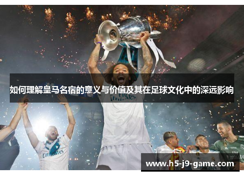 如何理解皇马名宿的意义与价值及其在足球文化中的深远影响