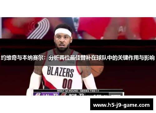 约维奇与本纳赛尔：分析两位最佳替补在球队中的关键作用与影响