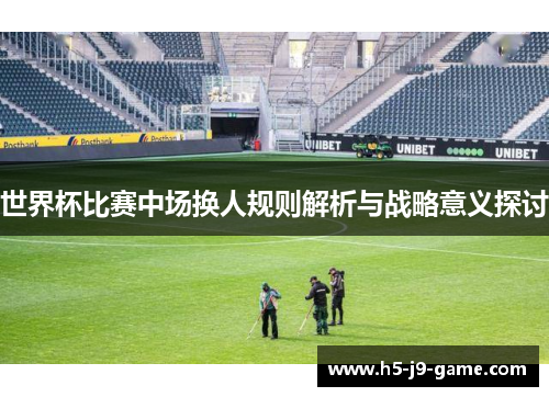 世界杯比赛中场换人规则解析与战略意义探讨