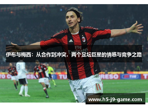 伊布与梅西：从合作到冲突，两个足坛巨星的情感与竞争之路