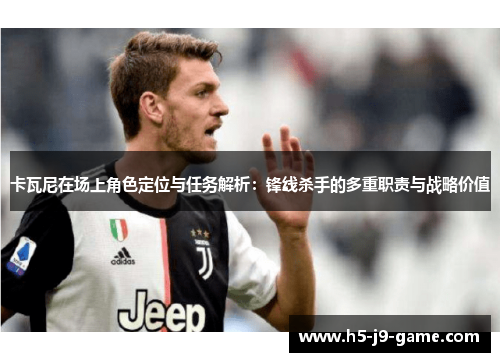 卡瓦尼在场上角色定位与任务解析:锋线杀手的多重职责与战略价值 卡瓦尼在场上角色定位与任务解析:锋线杀手的多重职责与战略价值