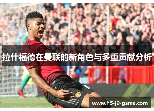 拉什福德在曼联的新角色与多重贡献分析