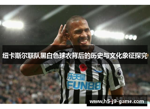 纽卡斯尔联队黑白色球衣背后的历史与文化象征探究