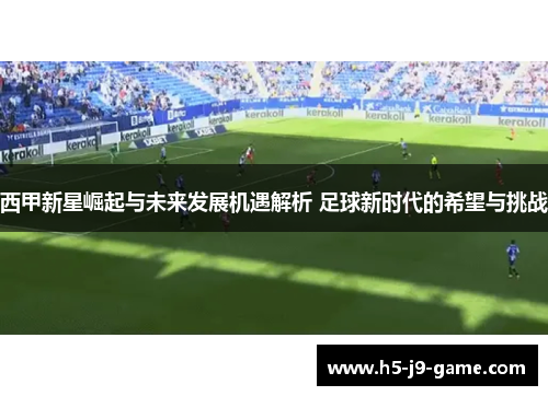 西甲新星崛起与未来发展机遇解析 足球新时代的希望与挑战
