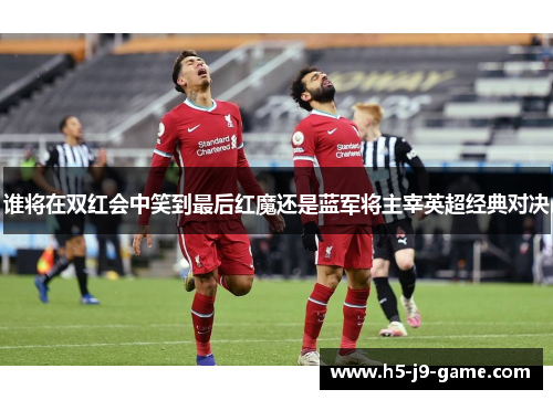 谁将在双红会中笑到最后红魔还是蓝军将主宰英超经典对决