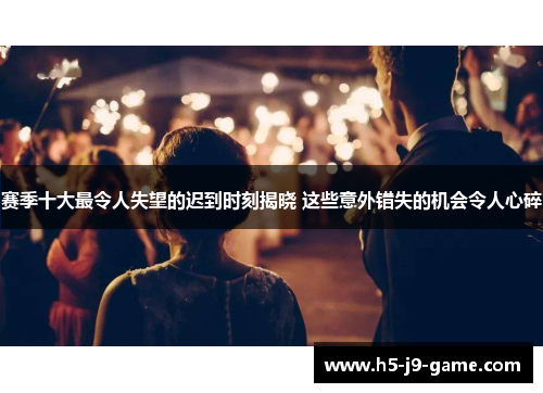 赛季十大最令人失望的迟到时刻揭晓 这些意外错失的机会令人心碎