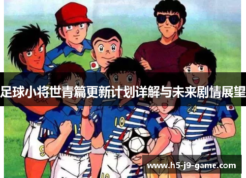 足球小将世青篇更新计划详解与未来剧情展望