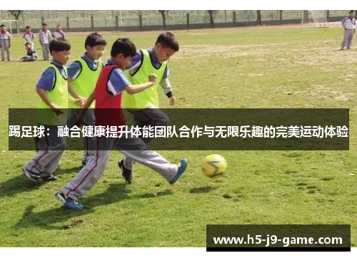 踢足球：融合健康提升体能团队合作与无限乐趣的完美运动体验