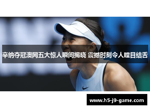 辛纳夺冠澳网五大惊人瞬间揭晓 震撼时刻令人瞠目结舌