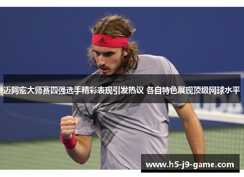 迈阿密大师赛四强选手精彩表现引发热议 各自特色展现顶级网球水平