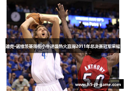 迪克·诺维茨基领衔小牛逆袭热火赢得2011年总决赛冠军荣耀