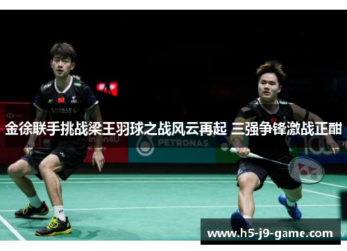 金徐联手挑战梁王羽球之战风云再起 三强争锋激战正酣