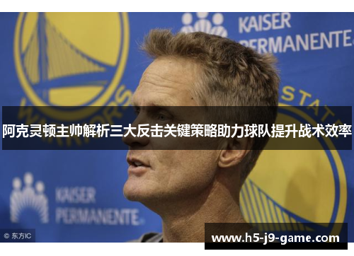 阿克灵顿主帅解析三大反击关键策略助力球队提升战术效率