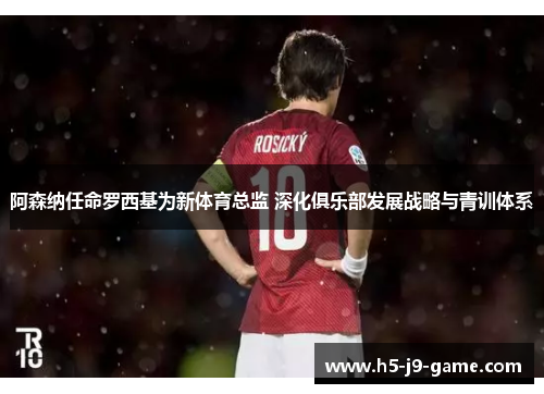 阿森纳任命罗西基为新体育总监 深化俱乐部发展战略与青训体系