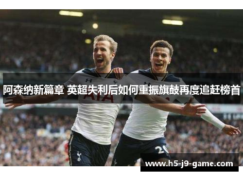 阿森纳新篇章 英超失利后如何重振旗鼓再度追赶榜首