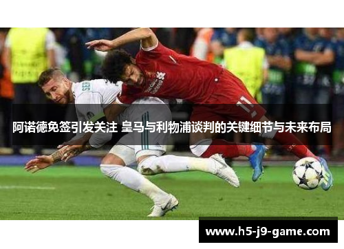 阿诺德免签引发关注 皇马与利物浦谈判的关键细节与未来布局