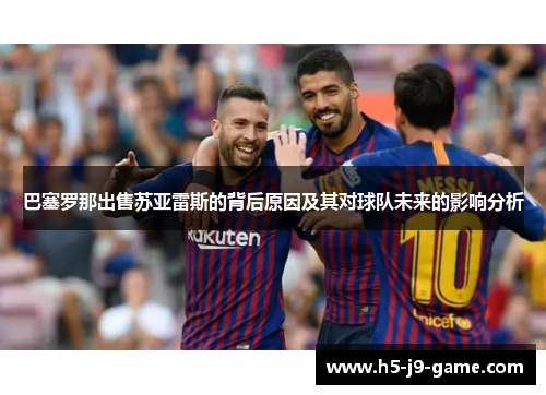 巴塞罗那出售苏亚雷斯的背后原因及其对球队未来的影响分析