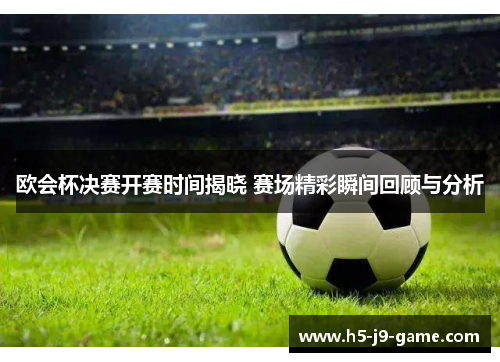 欧会杯决赛开赛时间揭晓 赛场精彩瞬间回顾与分析