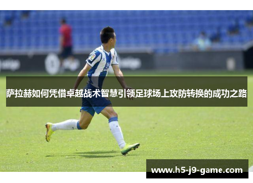 萨拉赫如何凭借卓越战术智慧引领足球场上攻防转换的成功之路