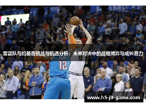雷霆队与约基奇挑战与机遇分析：未来对决中的战略博弈与成长潜力