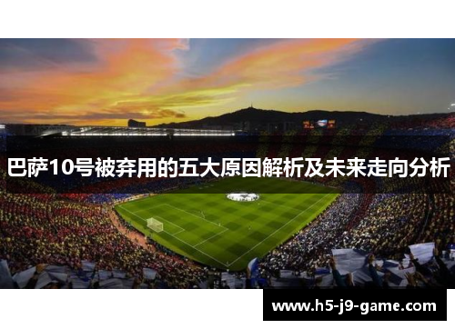 巴萨10号被弃用的五大原因解析及未来走向分析