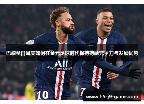 巴黎圣日耳曼如何在金元足球时代保持持续竞争力与发展优势