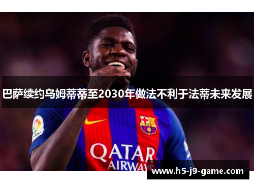 巴萨续约乌姆蒂蒂至2030年做法不利于法蒂未来发展