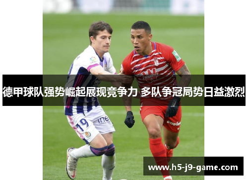 德甲球队强势崛起展现竞争力 多队争冠局势日益激烈